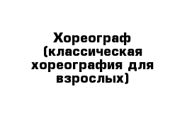 Хореограф (классическая хореография для взрослых) 